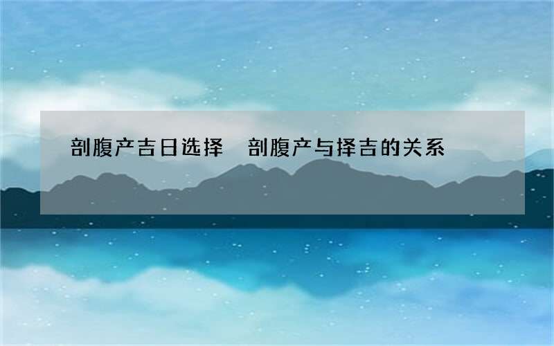 剖腹产吉日选择 剖腹产与择吉的关系